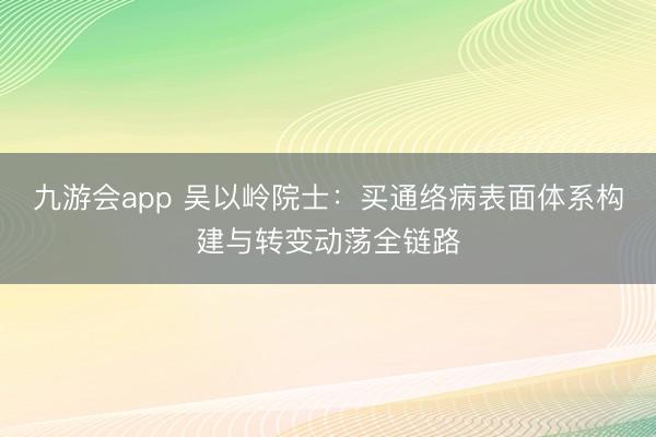 九游会app 吴以岭院士：买通络病表面体系构建与转变动荡全链路