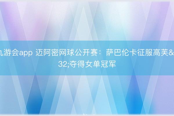九游会app 迈阿密网球公开赛：萨巴伦卡征服高芙 夺得女单冠军
