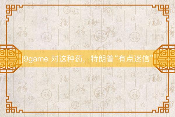 j9game 对这种药，特朗普“有点迷信”