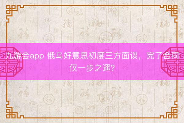 九游会app 俄乌好意思初度三方面谈，完了合同仅一步之遥？