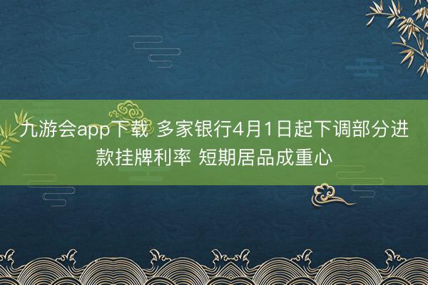九游会app下载 多家银行4月1日起下调部分进款挂牌利率 短期居品成重心