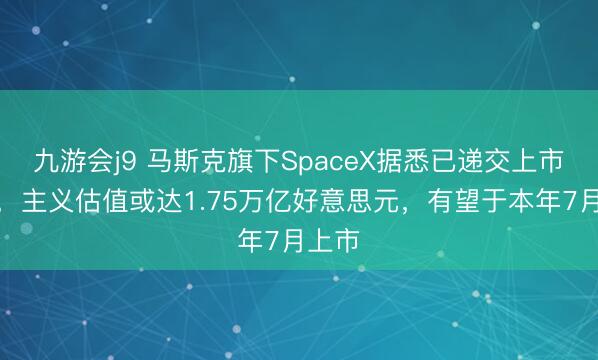 九游会j9 马斯克旗下SpaceX据悉已递交上市恳求，主义估值或达1.75万亿好意思元，有望于本年7月上市