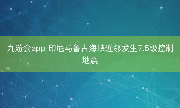 九游会app 印尼马鲁古海峡近邻发生7.5级控制地震