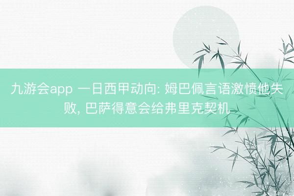 九游会app 一日西甲动向: 姆巴佩言语激愤他失败, 巴萨得意会给弗里克契机