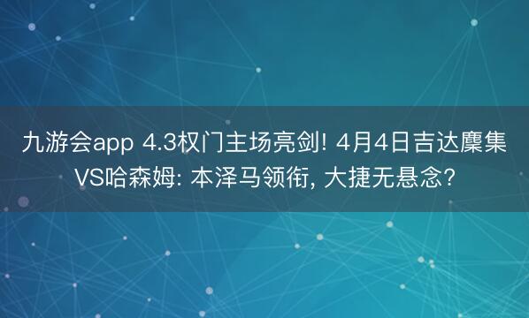 九游会app 4.3权门主场亮剑! 4月4日吉达麇集VS哈森姆: 本泽马领衔, 大捷无悬念?