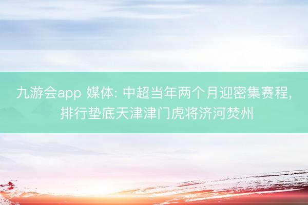 九游会app 媒体: 中超当年两个月迎密集赛程, 排行垫底天津津门虎将济河焚州