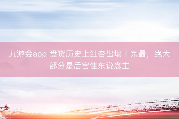 九游会app 盘货历史上红杏出墙十宗最，绝大部分是后宫佳东说念主