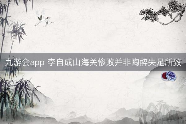 九游会app 李自成山海关惨败并非陶醉失足所致
