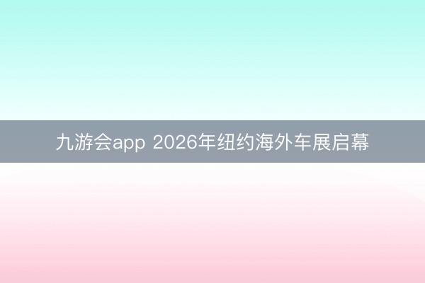 九游会app 2026年纽约海外车展启幕