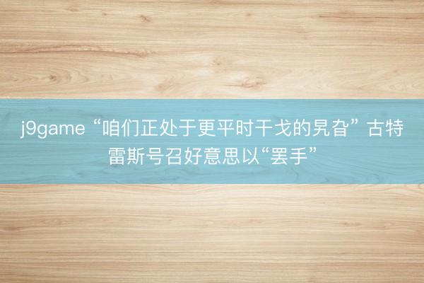 j9game “咱们正处于更平时干戈的旯旮” 古特雷斯号召好意思以“罢手”