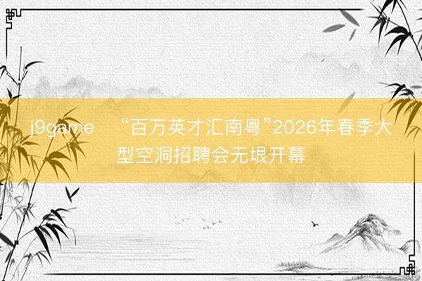 j9game ​“百万英才汇南粤”2026年春季大型空洞招聘会无垠开幕