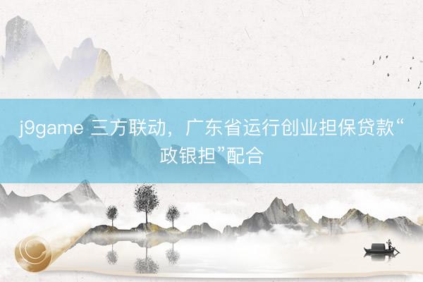 j9game 三方联动,广东省运行创业担保贷款“政银担”配合