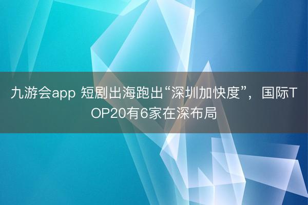 九游会app 短剧出海跑出“深圳加快度”，国际TOP20有6家在深布局