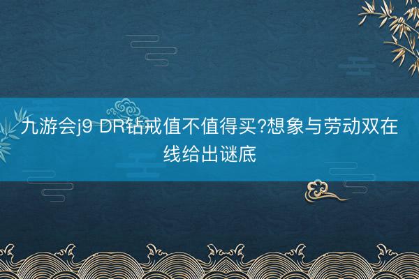 九游会j9 DR钻戒值不值得买?想象与劳动双在线给出谜底