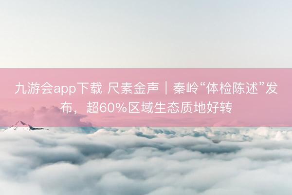 九游会app下载 尺素金声|秦岭“体检陈述”发布,超60%区域生态质地好转