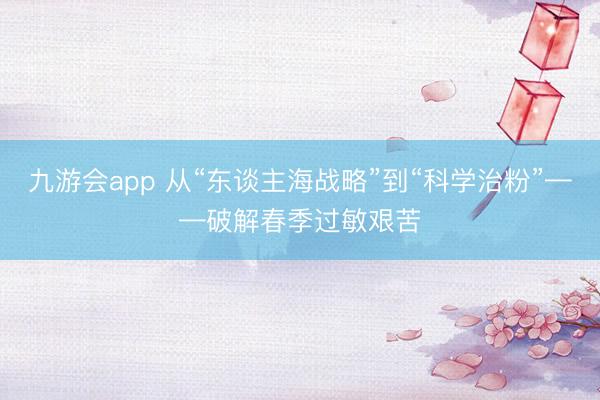 九游会app 从“东谈主海战略”到“科学治粉”——破解春季过敏艰苦