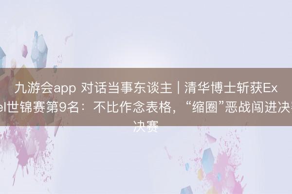 九游会app 对话当事东谈主 | 清华博士斩获Excel世锦赛第9名：不比作念表格，“缩圈”恶战闯进决赛