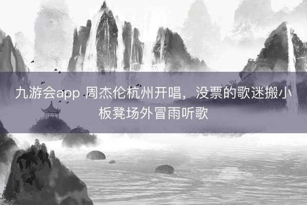 九游会app 周杰伦杭州开唱，没票的歌迷搬小板凳场外冒雨听歌