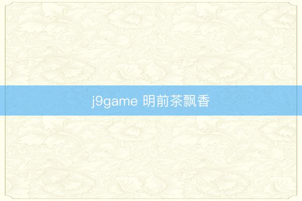 j9game 明前茶飘香