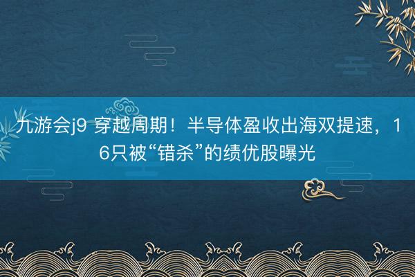 九游会j9 穿越周期！半导体盈收出海双提速，16只被“错杀”的绩优股曝光