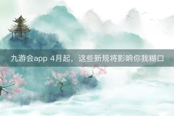 九游会app 4月起，这些新规将影响你我糊口