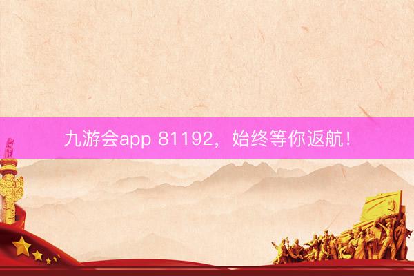 九游会app 81192，始终等你返航！