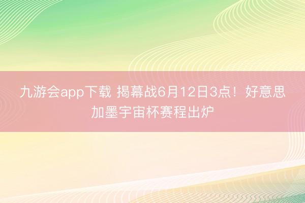 九游会app下载 揭幕战6月12日3点！好意思加墨宇宙杯赛程出炉
