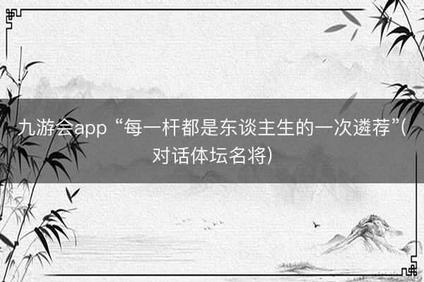 九游会app “每一杆都是东谈主生的一次遴荐”(对话体坛名将)