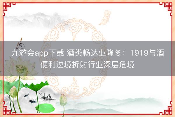 九游会app下载 酒类畅达业隆冬：1919与酒便利逆境折射行业深层危境