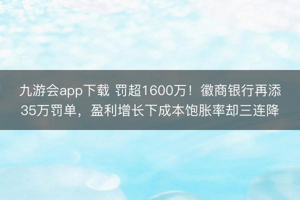 九游会app下载 罚超1600万！徽商银行再添35万罚单，盈利增长下成本饱胀率却三连降
