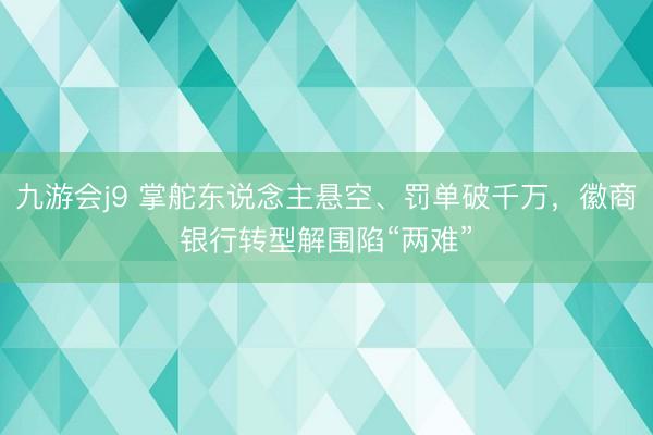 九游会j9 掌舵东说念主悬空、罚单破千万，徽商银行转型解围陷“两难”