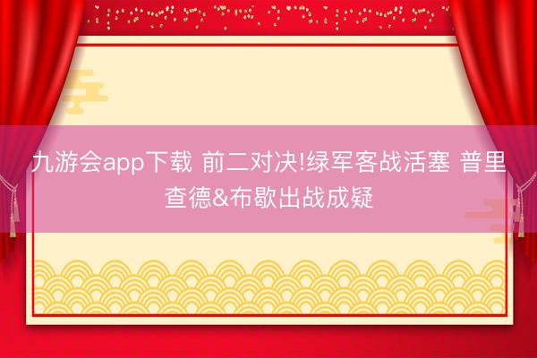九游会app下载 前二对决!绿军客战活塞 普里查德&布歇出战成疑
