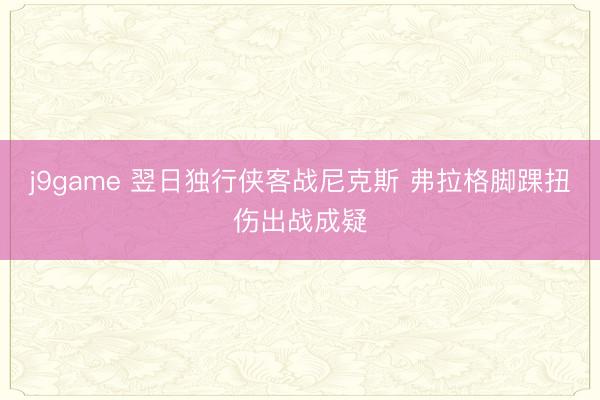 j9game 翌日独行侠客战尼克斯 弗拉格脚踝扭伤出战成疑