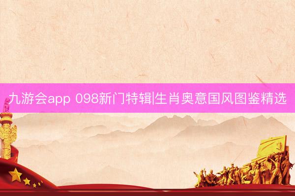 九游会app 098新门特辑|生肖奥意国风图鉴精选