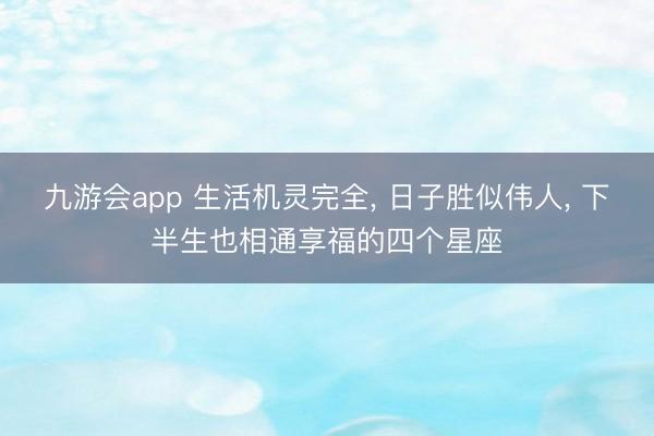 九游会app 生活机灵完全, 日子胜似伟人, 下半生也相通享福的四个星座