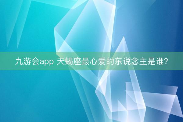 九游会app 天蝎座最心爱的东说念主是谁?
