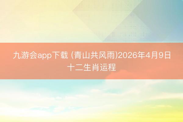 九游会app下载 (青山共风雨)2026年4月9日十二生肖运程