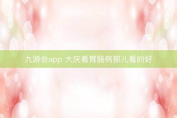 九游会app 大庆看胃肠病那儿看的好