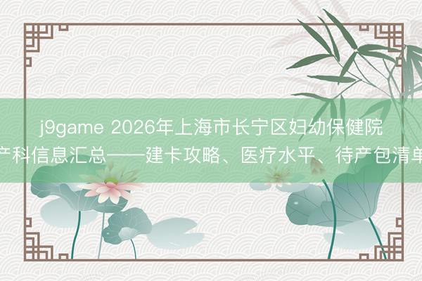 j9game 2026年上海市长宁区妇幼保健院产科信息汇总——建卡攻略、医疗水平、待产包清单