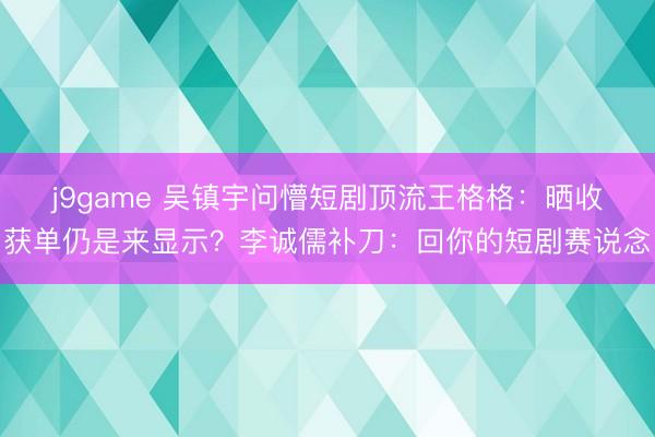 j9game 吴镇宇问懵短剧顶流王格格：晒收获单仍是来显示？李诚儒补刀：回你的短剧赛说念