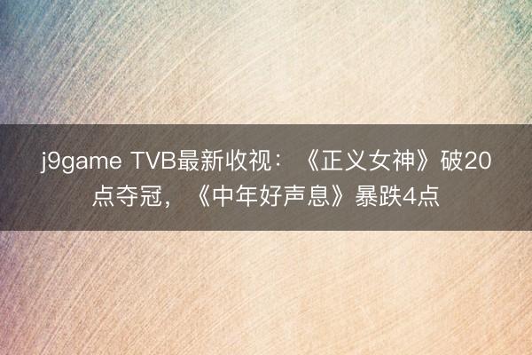 j9game TVB最新收视：《正义女神》破20点夺冠，《中年好声息》暴跌4点