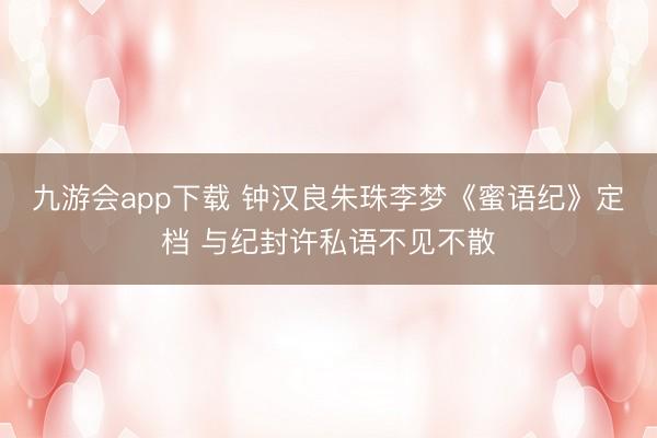 九游会app下载 钟汉良朱珠李梦《蜜语纪》定档 与纪封许私语不见不散