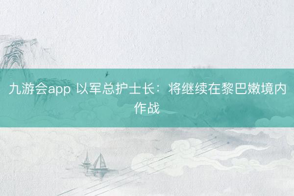 九游会app 以军总护士长：将继续在黎巴嫩境内作战