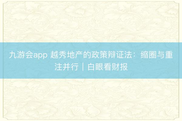 九游会app 越秀地产的政策辩证法：缩圈与重注并行｜白眼看财报