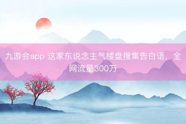 九游会app 这家东说念主气楼盘搜集告白语，全网流量300万