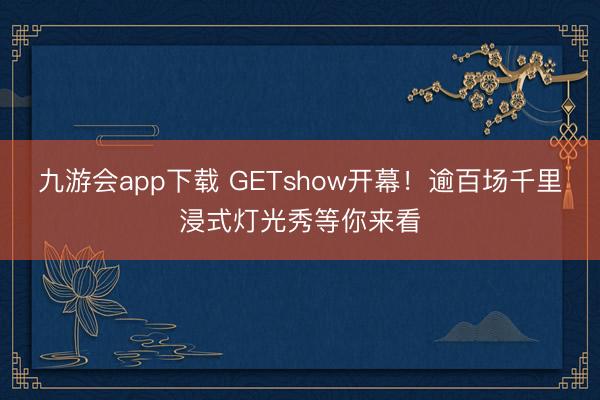九游会app下载 GETshow开幕！逾百场千里浸式灯光秀等你来看