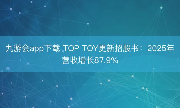 九游会app下载 TOP TOY更新招股书：2025年营收增长87.9%