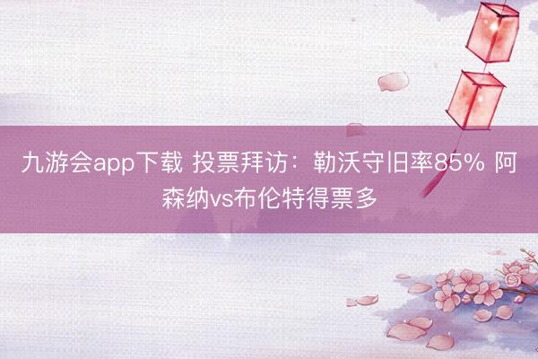 九游会app下载 投票拜访：勒沃守旧率85% 阿森纳vs布伦特得票多