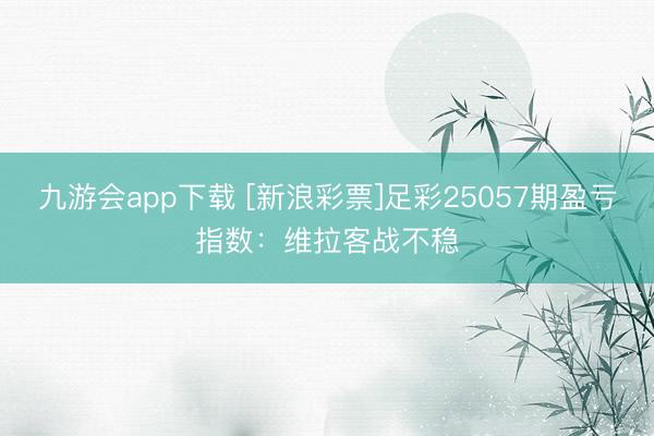 九游会app下载 [新浪彩票]足彩25057期盈亏指数：维拉客战不稳