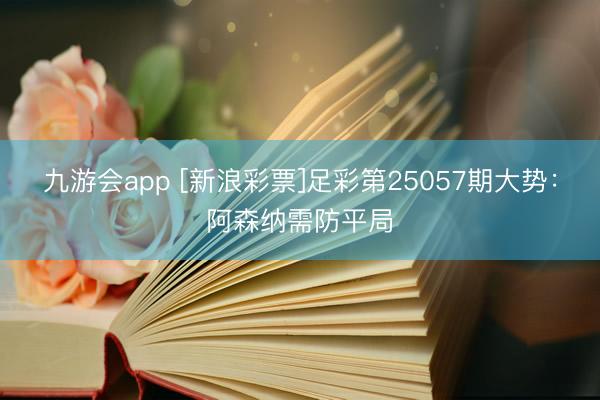 九游会app [新浪彩票]足彩第25057期大势：阿森纳需防平局